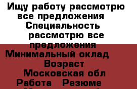 Ищу работу(рассмотрю все предложения) › Специальность ­ рассмотрю все предложения › Минимальный оклад ­ 40 000 › Возраст ­ 22 - Московская обл. Работа » Резюме   . Московская обл.